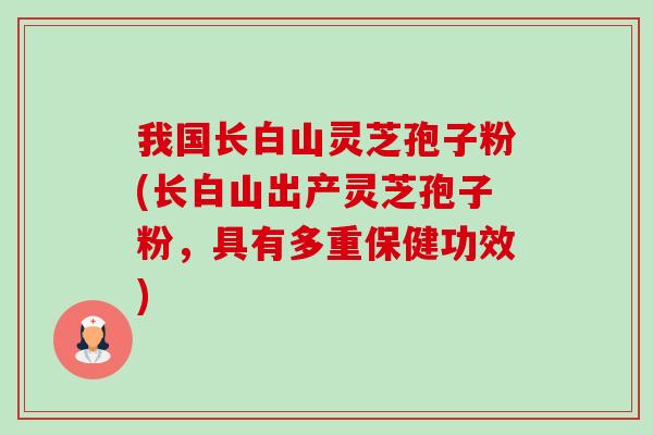 我国长白山灵芝孢子粉(长白山出产灵芝孢子粉,具有多重保健功效)-第1张图片-卓越灵芝孢子粉 我国长白山灵芝孢子粉(长白山出产灵芝孢子粉,具有多重保健功效)-第1张图片-卓越灵芝孢子粉