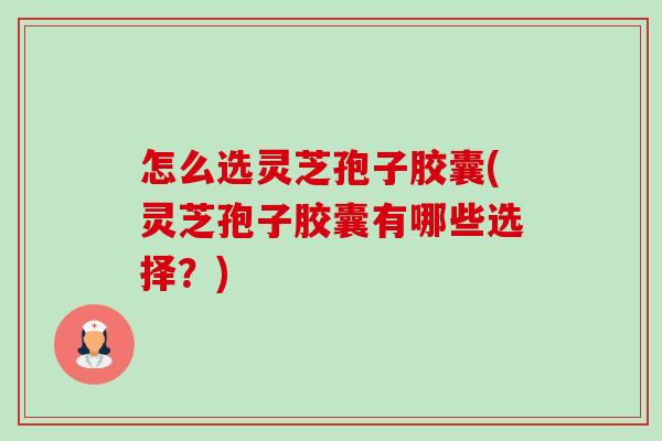 怎么选灵芝孢子胶囊(灵芝孢子胶囊有哪些选择?)-第1张图片-卓越灵芝孢子粉 怎么选灵芝孢子胶囊(灵芝孢子胶囊有哪些选择?)-第1张图片-卓越灵芝孢子粉