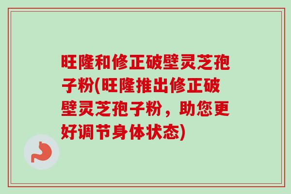 旺隆和修正破壁灵芝孢子粉(旺隆推出修正破壁灵芝孢子粉，助您更好调节身体状态)-第1张图片-卓越灵芝孢子粉