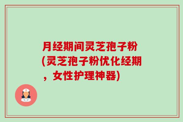 月经期间灵芝孢子粉 (灵芝孢子粉优化经期，女性护理神器)-第1张图片-卓越灵芝孢子粉