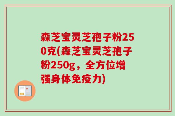 森芝宝灵芝孢子粉250克(森芝宝灵芝孢子粉250g，全方位增强身体免疫力)-第1张图片-卓越灵芝孢子粉