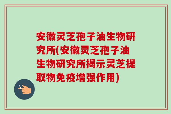 安徽灵芝孢子油生物研究所(安徽灵芝孢子油生物研究所揭示灵芝提取物免疫增强作用)-第1张图片-卓越灵芝孢子粉 安徽灵芝孢子油生物研究所(安徽灵芝孢子油生物研究所揭示灵芝提取物免疫增强作用)-第1张图片-卓越灵芝孢子粉