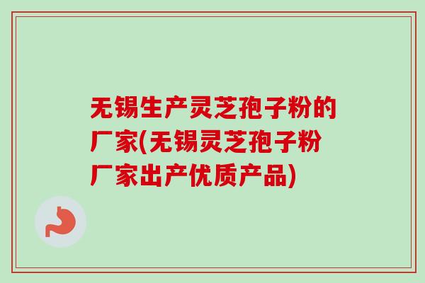 无锡生产灵芝孢子粉的厂家(无锡灵芝孢子粉厂家出产优质产品)-第1张图片-卓越灵芝孢子粉
