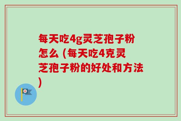 每天吃4g灵芝孢子粉怎么 (每天吃4克灵芝孢子粉的好处和方法)-第1张图片-卓越灵芝孢子粉 每天吃4g灵芝孢子粉怎么 (每天吃4克灵芝孢子粉的好处和方法)-第1张图片-卓越灵芝孢子粉