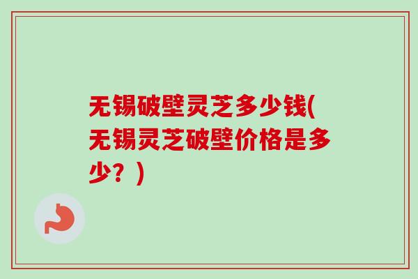 无锡破壁灵芝多少钱(无锡灵芝破壁价格是多少？)-第1张图片-卓越灵芝孢子粉