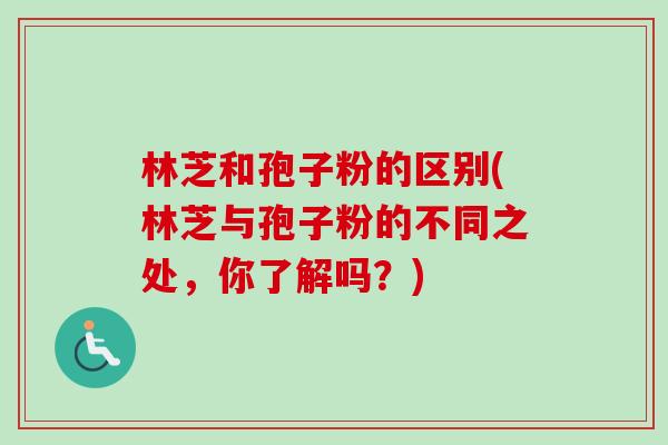 林芝和孢子粉的区别(林芝与孢子粉的不同之处，你了解吗？)-第1张图片-卓越灵芝孢子粉