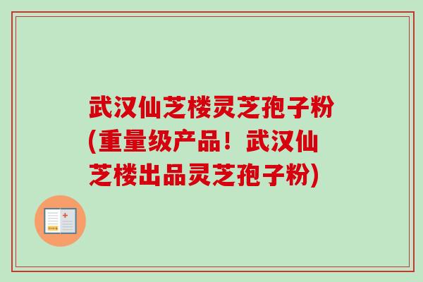 武汉仙芝楼灵芝孢子粉(重量级产品！武汉仙芝楼出品灵芝孢子粉)-第1张图片-卓越灵芝孢子粉
