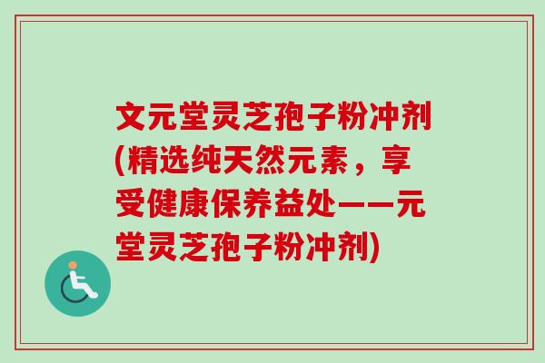 文元堂灵芝孢子粉冲剂(精选纯天然元素,享受健康保养益处——元堂灵芝孢子粉冲剂)-第1张图片-卓越灵芝孢子粉 文元堂灵芝孢子粉冲剂(精选纯天然元素,享受健康保养益处——元堂灵芝孢子粉冲剂)-第1张图片-卓越灵芝孢子粉