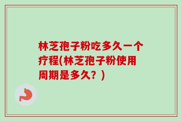 林芝孢子粉吃多久一个疗程(林芝孢子粉使用周期是多久?)-第1张图片-卓越灵芝孢子粉 林芝孢子粉吃多久一个疗程(林芝孢子粉使用周期是多久?)-第1张图片-卓越灵芝孢子粉