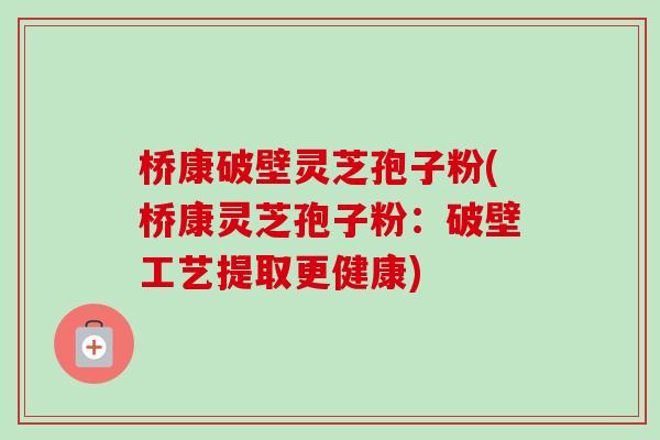 桥康破壁灵芝孢子粉(桥康灵芝孢子粉:破壁工艺提取更健康)-第1张图片-卓越灵芝孢子粉 桥康破壁灵芝孢子粉(桥康灵芝孢子粉:破壁工艺提取更健康)-第1张图片-卓越灵芝孢子粉