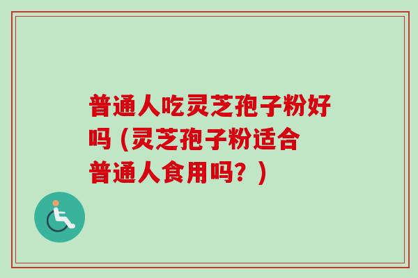 普通人吃灵芝孢子粉好吗 (灵芝孢子粉适合普通人食用吗？)-第1张图片-卓越灵芝孢子粉