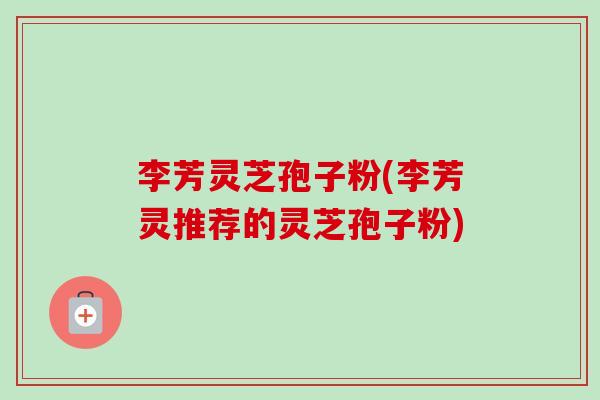李芳灵芝孢子粉(李芳灵推荐的灵芝孢子粉)-第1张图片-卓越灵芝孢子粉 李芳灵芝孢子粉(李芳灵推荐的灵芝孢子粉)-第1张图片-卓越灵芝孢子粉