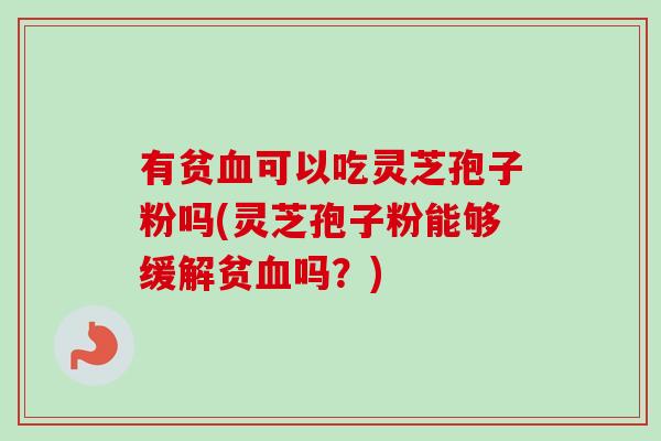 有贫血可以吃灵芝孢子粉吗(灵芝孢子粉能够缓解贫血吗?)-第1张图片-卓越灵芝孢子粉 有贫血可以吃灵芝孢子粉吗(灵芝孢子粉能够缓解贫血吗?)-第1张图片-卓越灵芝孢子粉