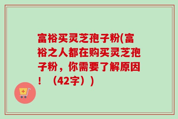 富裕买灵芝孢子粉(富裕之人都在购买灵芝孢子粉,你需要了解原因!(42字))-第1张图片-卓越灵芝孢子粉 富裕买灵芝孢子粉(富裕之人都在购买灵芝孢子粉,你需要了解原因!(42字))-第1张图片-卓越灵芝孢子粉