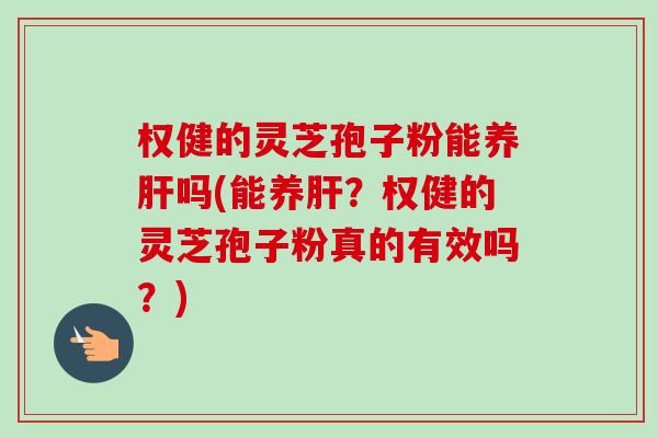 权健的灵芝孢子粉能养肝吗(能养肝？权健的灵芝孢子粉真的有效吗？)-第1张图片-卓越灵芝孢子粉