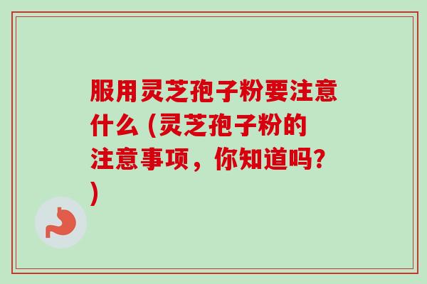 服用灵芝孢子粉要注意什么 (灵芝孢子粉的注意事项,你知道吗?)-第1张图片-卓越灵芝孢子粉 服用灵芝孢子粉要注意什么 (灵芝孢子粉的注意事项,你知道吗?)-第1张图片-卓越灵芝孢子粉