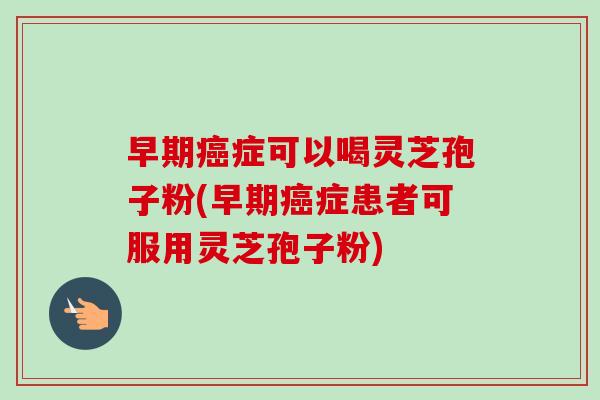 早期癌症可以喝灵芝孢子粉(早期癌症患者可服用灵芝孢子粉)-第1张图片-卓越灵芝孢子粉 早期癌症可以喝灵芝孢子粉(早期癌症患者可服用灵芝孢子粉)-第1张图片-卓越灵芝孢子粉
