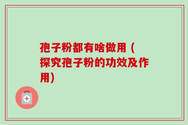 孢子粉都有啥做用 (探究孢子粉的功效及作用)-第1张图片-卓越灵芝孢子粉