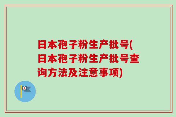 日本孢子粉生产批号(日本孢子粉生产批号查询方法及注意事项)-第1张图片-卓越灵芝孢子粉 日本孢子粉生产批号(日本孢子粉生产批号查询方法及注意事项)-第1张图片-卓越灵芝孢子粉