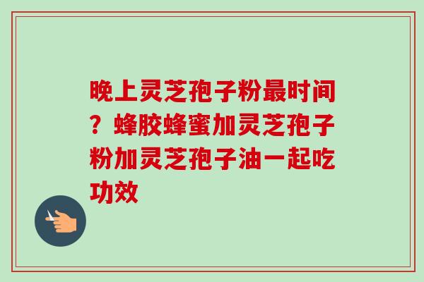 晚上灵芝孢子粉最时间？蜂胶蜂蜜加灵芝孢子粉加灵芝孢子油一起吃功效-第1张图片-卓越灵芝孢子粉