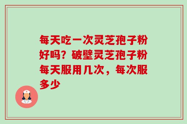每天吃一次灵芝孢子粉好吗？破壁灵芝孢子粉每天服用几次，每次服多少-第1张图片-卓越灵芝孢子粉