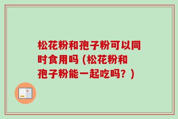 松花粉和孢子粉可以同时食用吗 (松花粉和孢子粉能一起吃吗?)-第1张图片-卓越灵芝孢子粉 松花粉和孢子粉可以同时食用吗 (松花粉和孢子粉能一起吃吗?)-第1张图片-卓越灵芝孢子粉