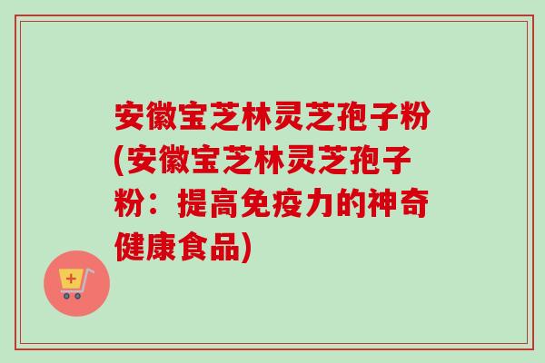 安徽宝芝林灵芝孢子粉(安徽宝芝林灵芝孢子粉:提高免疫力的神奇健康食品)-第1张图片-卓越灵芝孢子粉 安徽宝芝林灵芝孢子粉(安徽宝芝林灵芝孢子粉:提高免疫力的神奇健康食品)-第1张图片-卓越灵芝孢子粉