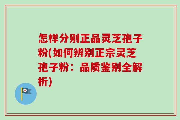 怎样分别正品灵芝孢子粉(如何辨别正宗灵芝孢子粉：品质鉴别全解析)-第1张图片-卓越灵芝孢子粉