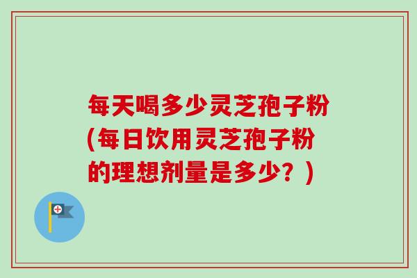 每天喝多少灵芝孢子粉(每日饮用灵芝孢子粉的理想剂量是多少？)-第1张图片-卓越灵芝孢子粉