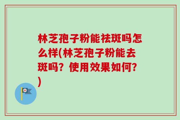 林芝孢子粉能祛斑吗怎么样(林芝孢子粉能去斑吗?使用效果如何?)-第1张图片-卓越灵芝孢子粉 林芝孢子粉能祛斑吗怎么样(林芝孢子粉能去斑吗?使用效果如何?)-第1张图片-卓越灵芝孢子粉
