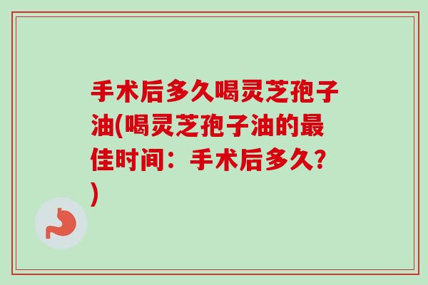 手术后多久喝灵芝孢子油(喝灵芝孢子油的最佳时间:手术后多久?)-第1张图片-卓越灵芝孢子粉 手术后多久喝灵芝孢子油(喝灵芝孢子油的最佳时间:手术后多久?)-第1张图片-卓越灵芝孢子粉