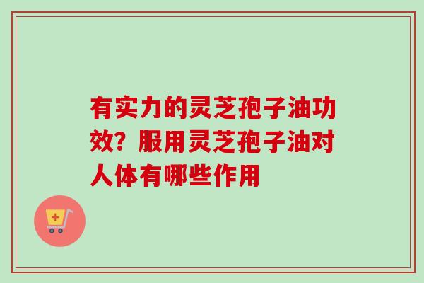 有实力的灵芝孢子油功效?服用灵芝孢子油对人体有哪些作用-第1张图片-卓越灵芝孢子粉 有实力的灵芝孢子油功效?服用灵芝孢子油对人体有哪些作用-第1张图片-卓越灵芝孢子粉