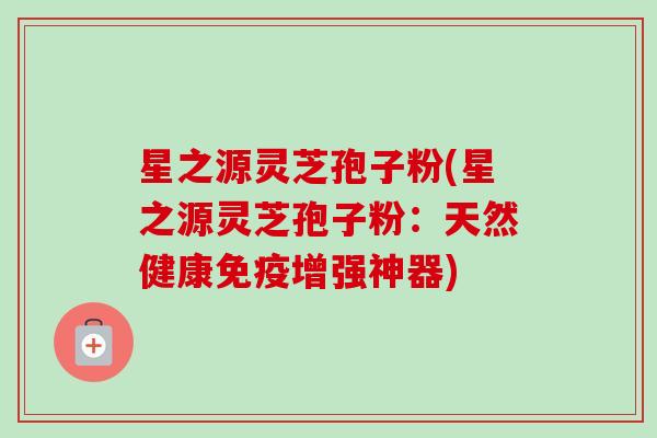 星之源灵芝孢子粉(星之源灵芝孢子粉：天然健康免疫增强神器)-第1张图片-卓越灵芝孢子粉
