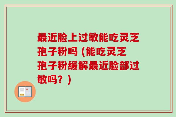 最近脸上过敏能吃灵芝孢子粉吗 (能吃灵芝孢子粉缓解最近脸部过敏吗?)-第1张图片-卓越灵芝孢子粉 最近脸上过敏能吃灵芝孢子粉吗 (能吃灵芝孢子粉缓解最近脸部过敏吗?)-第1张图片-卓越灵芝孢子粉