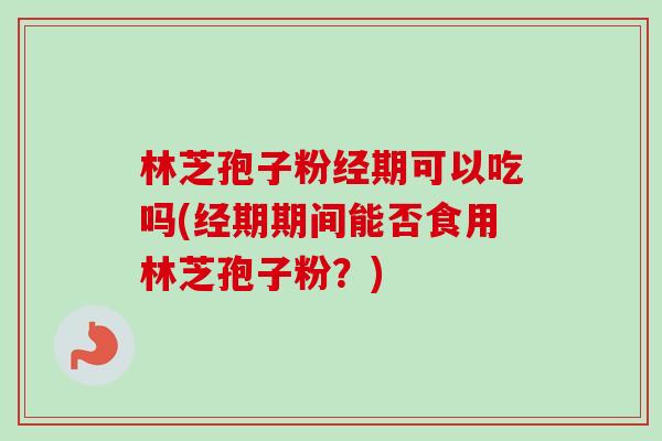 林芝孢子粉经期可以吃吗(经期期间能否食用林芝孢子粉？)-第1张图片-卓越灵芝孢子粉
