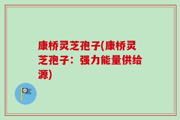 康桥灵芝孢子(康桥灵芝孢子：强力能量供给源)-第1张图片-卓越灵芝孢子粉