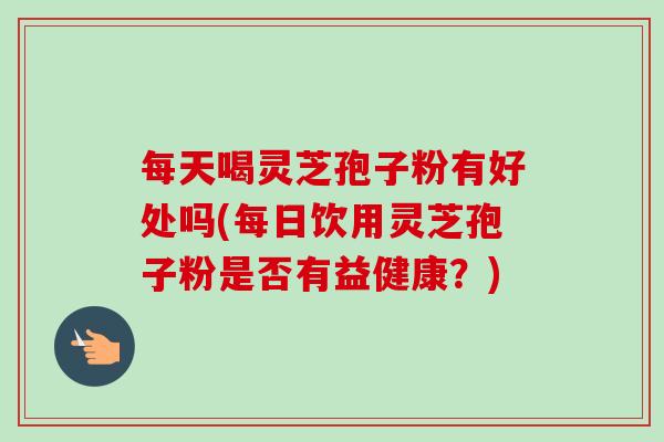 每天喝灵芝孢子粉有好处吗(每日饮用灵芝孢子粉是否有益健康?)-第1张图片-卓越灵芝孢子粉 每天喝灵芝孢子粉有好处吗(每日饮用灵芝孢子粉是否有益健康?)-第1张图片-卓越灵芝孢子粉