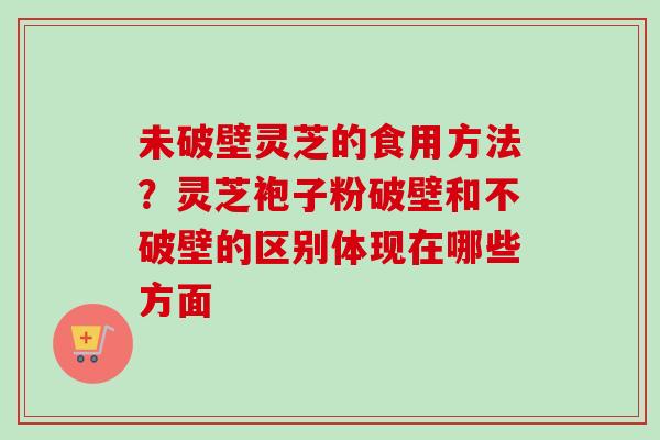 未破壁灵芝的食用方法?灵芝袍子粉破壁和不破壁的区别体现在哪些方面-第1张图片-卓越灵芝孢子粉 未破壁灵芝的食用方法?灵芝袍子粉破壁和不破壁的区别体现在哪些方面-第1张图片-卓越灵芝孢子粉