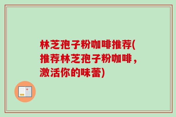 林芝孢子粉咖啡推荐(推荐林芝孢子粉咖啡,激活你的味蕾)-第1张图片-卓越灵芝孢子粉 林芝孢子粉咖啡推荐(推荐林芝孢子粉咖啡,激活你的味蕾)-第1张图片-卓越灵芝孢子粉