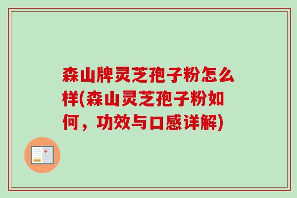 森山牌灵芝孢子粉怎么样(森山灵芝孢子粉如何,功效与口感详解)-第1张图片-卓越灵芝孢子粉 森山牌灵芝孢子粉怎么样(森山灵芝孢子粉如何,功效与口感详解)-第1张图片-卓越灵芝孢子粉