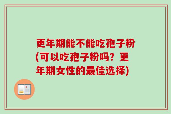 更年期能不能吃孢子粉(可以吃孢子粉吗?更年期女性的最佳选择)-第1张图片-卓越灵芝孢子粉 更年期能不能吃孢子粉(可以吃孢子粉吗?更年期女性的最佳选择)-第1张图片-卓越灵芝孢子粉