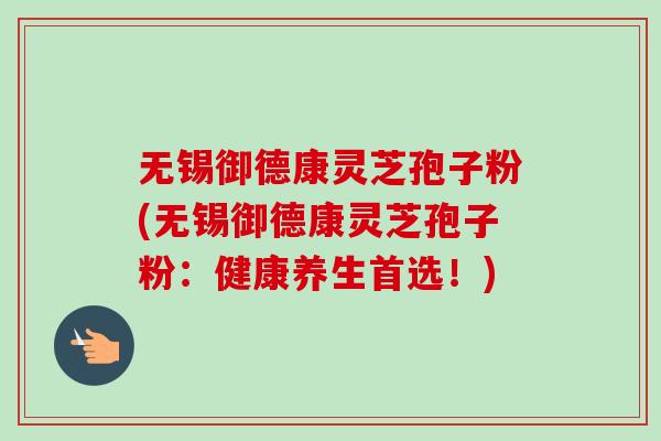 无锡御德康灵芝孢子粉(无锡御德康灵芝孢子粉:健康养生首选!)-第1张图片-卓越灵芝孢子粉 无锡御德康灵芝孢子粉(无锡御德康灵芝孢子粉:健康养生首选!)-第1张图片-卓越灵芝孢子粉