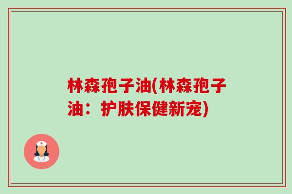 林森孢子油(林森孢子油:护肤保健新宠)-第1张图片-卓越灵芝孢子粉 林森孢子油(林森孢子油:护肤保健新宠)-第1张图片-卓越灵芝孢子粉