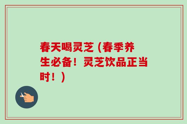 春天喝灵芝 (春季养生必备!灵芝饮品正当时!)-第1张图片-卓越灵芝孢子粉 春天喝灵芝 (春季养生必备!灵芝饮品正当时!)-第1张图片-卓越灵芝孢子粉