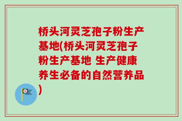 桥头河灵芝孢子粉生产基地(桥头河灵芝孢子粉生产基地 生产健康养生必备的自然营养品)-第1张图片-卓越灵芝孢子粉