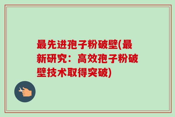 最先进孢子粉破壁(最新研究:高效孢子粉破壁技术取得突破)-第1张图片-卓越灵芝孢子粉 最先进孢子粉破壁(最新研究:高效孢子粉破壁技术取得突破)-第1张图片-卓越灵芝孢子粉