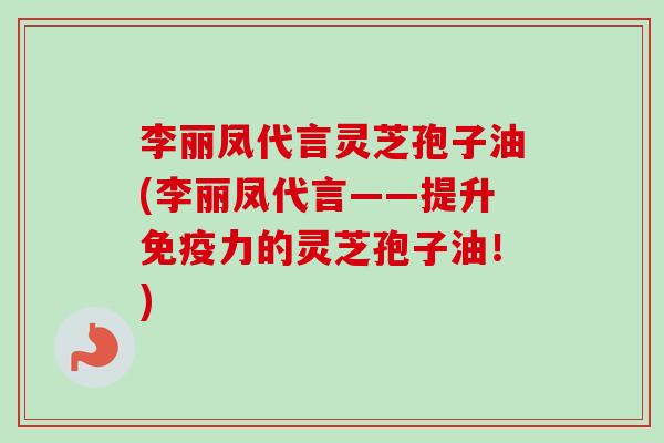 李丽凤代言灵芝孢子油(李丽凤代言——提升免疫力的灵芝孢子油!)-第1张图片-卓越灵芝孢子粉 李丽凤代言灵芝孢子油(李丽凤代言——提升免疫力的灵芝孢子油!)-第1张图片-卓越灵芝孢子粉
