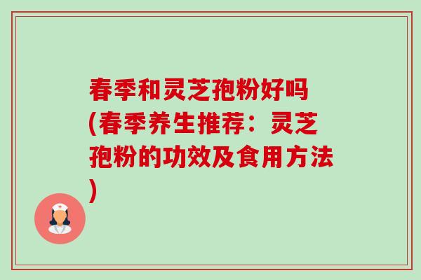 春季和灵芝孢粉好吗 (春季养生推荐：灵芝孢粉的功效及食用方法)-第1张图片-卓越灵芝孢子粉