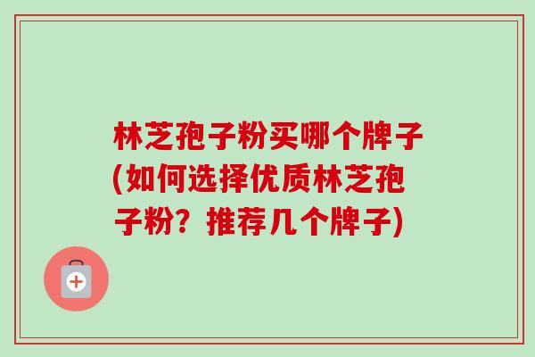 林芝孢子粉买哪个牌子(如何选择优质林芝孢子粉?推荐几个牌子)-第1张图片-卓越灵芝孢子粉 林芝孢子粉买哪个牌子(如何选择优质林芝孢子粉?推荐几个牌子)-第1张图片-卓越灵芝孢子粉
