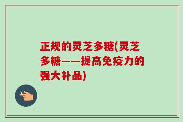 正规的灵芝多糖(灵芝多糖——提高免疫力的强大补品)-第1张图片-卓越灵芝孢子粉